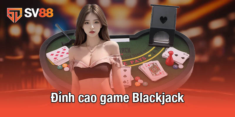 Game Blackjack - Hành Trình Trở Thành Cao Thủ Casino Online 2 Đỉnh cao game Blackjack
